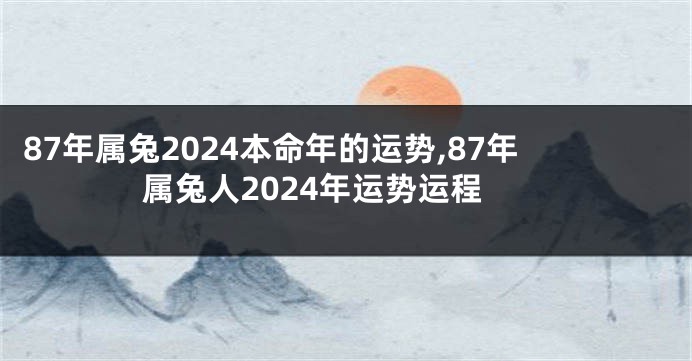 87年属兔2024本命年的运势,87年属兔人2024年运势运程