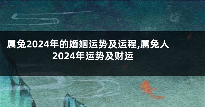 属兔2024年的婚姻运势及运程,属兔人2024年运势及财运