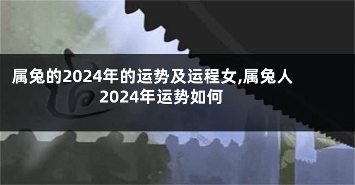 属兔的2024年的运势及运程女,属兔人2024年运势如何