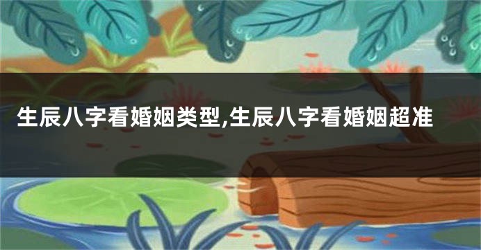 生辰八字看婚姻类型,生辰八字看婚姻超准