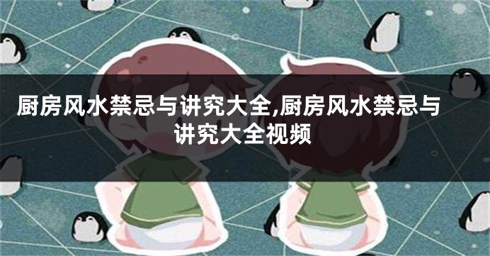 厨房风水禁忌与讲究大全,厨房风水禁忌与讲究大全视频
