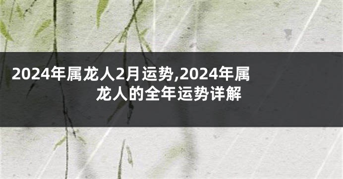 2024年属龙人2月运势,2024年属龙人的全年运势详解