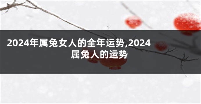 2024年属兔女人的全年运势,2024属兔人的运势