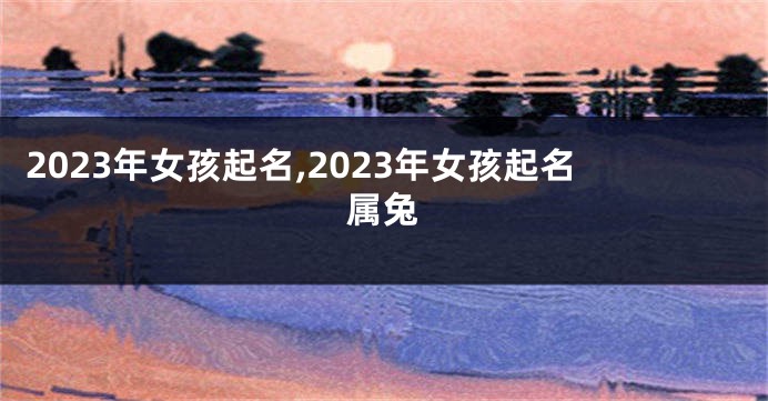 2023年女孩起名,2023年女孩起名属兔