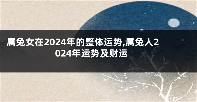 属兔女在2024年的整体运势,属兔人2024年运势及财运