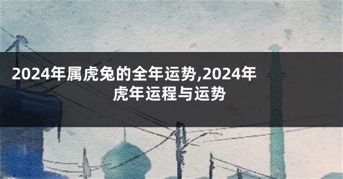 2024年属虎兔的全年运势,2024年虎年运程与运势