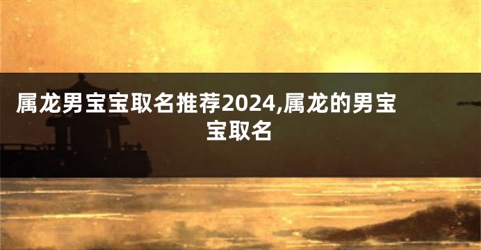 属龙男宝宝取名推荐2024,属龙的男宝宝取名