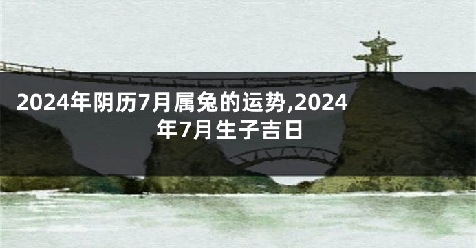 2024年阴历7月属兔的运势,2024年7月生子吉日
