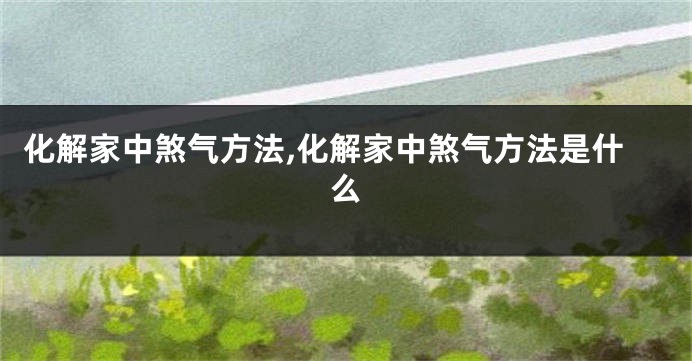 化解家中煞气方法,化解家中煞气方法是什么
