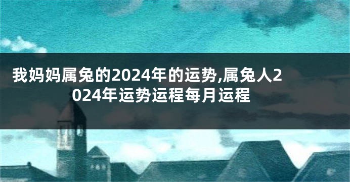 我妈妈属兔的2024年的运势,属兔人2024年运势运程每月运程