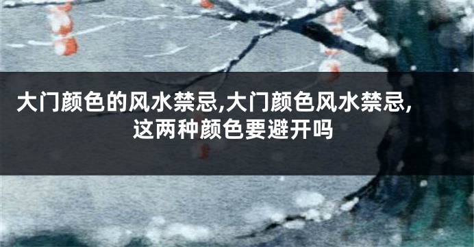 大门颜色的风水禁忌,大门颜色风水禁忌,这两种颜色要避开吗