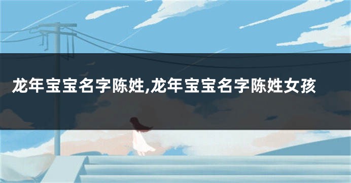 龙年宝宝名字陈姓,龙年宝宝名字陈姓女孩