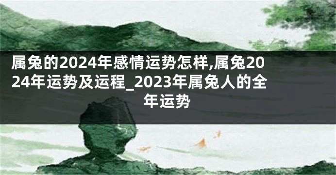 属兔的2024年感情运势怎样,属兔2024年运势及运程_2023年属兔人的全年运势