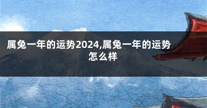 属兔一年的运势2024,属兔一年的运势怎么样