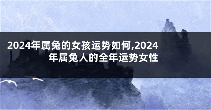 2024年属兔的女孩运势如何,2024年属兔人的全年运势女性