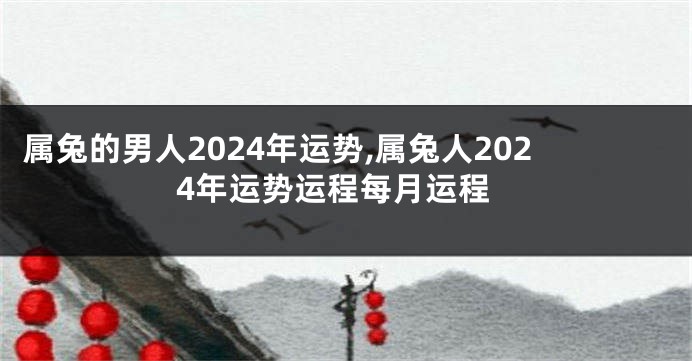 属兔的男人2024年运势,属兔人2024年运势运程每月运程