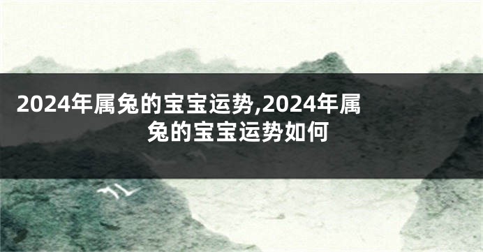 2024年属兔的宝宝运势,2024年属兔的宝宝运势如何