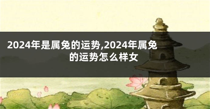2024年是属兔的运势,2024年属兔的运势怎么样女