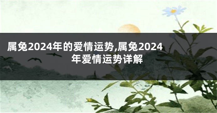 属兔2024年的爱情运势,属兔2024年爱情运势详解