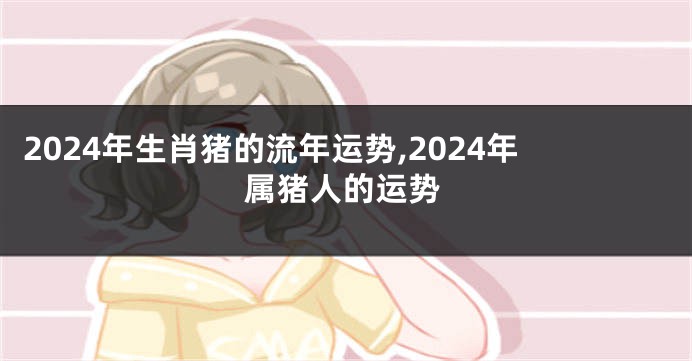 2024年生肖猪的流年运势,2024年属猪人的运势
