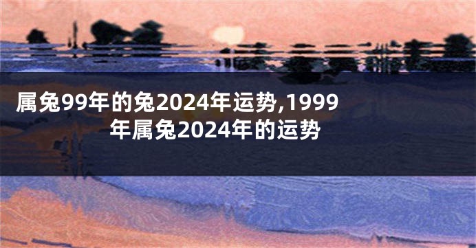 属兔99年的兔2024年运势,1999年属兔2024年的运势