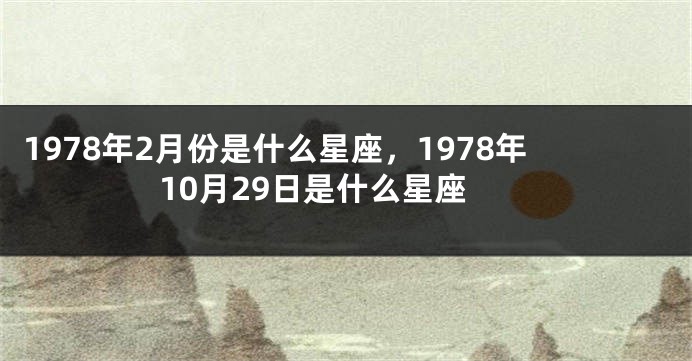 1978年2月份是什么星座，1978年10月29日是什么星座