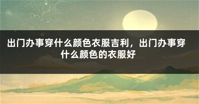 出门办事穿什么颜色衣服吉利，出门办事穿什么颜色的衣服好