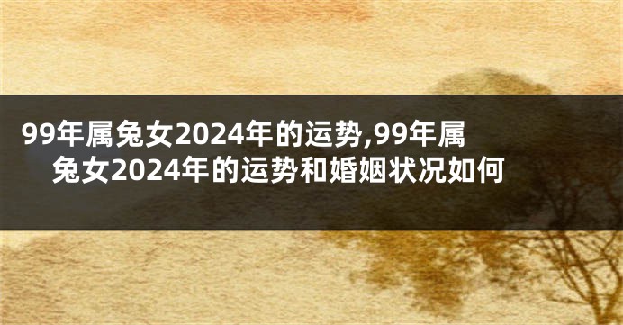 99年属兔女2024年的运势,99年属兔女2024年的运势和婚姻状况如何