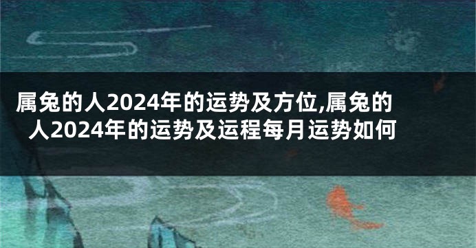 属兔的人2024年的运势及方位,属兔的人2024年的运势及运程每月运势如何