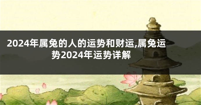 2024年属兔的人的运势和财运,属兔运势2024年运势详解