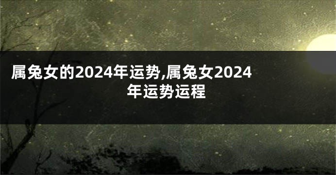 属兔女的2024年运势,属兔女2024年运势运程