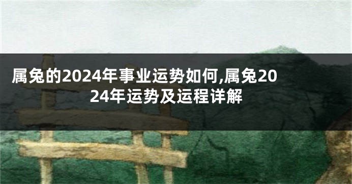 属兔的2024年事业运势如何,属兔2024年运势及运程详解