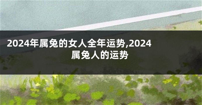 2024年属兔的女人全年运势,2024属兔人的运势