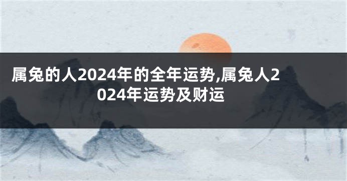 属兔的人2024年的全年运势,属兔人2024年运势及财运