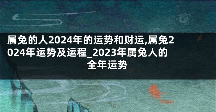 属兔的人2024年的运势和财运,属兔2024年运势及运程_2023年属兔人的全年运势