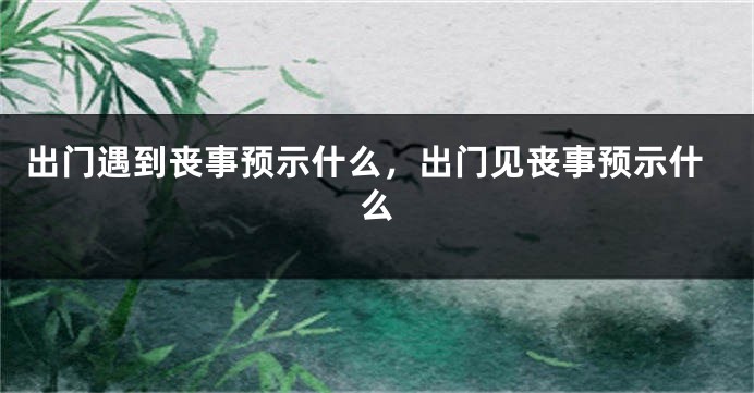 出门遇到丧事预示什么，出门见丧事预示什么