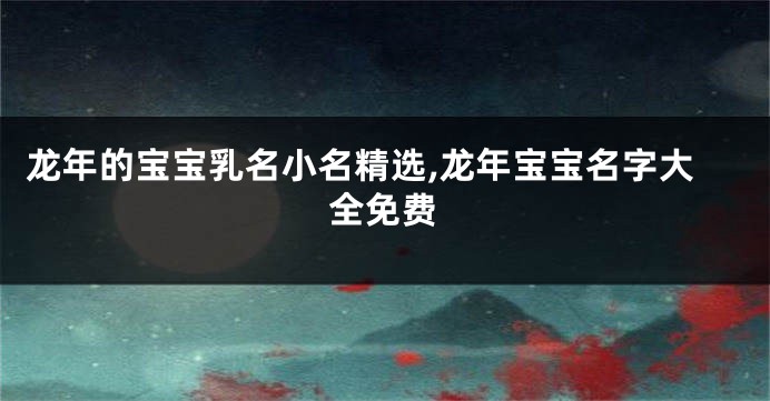龙年的宝宝乳名小名精选,龙年宝宝名字大全免费