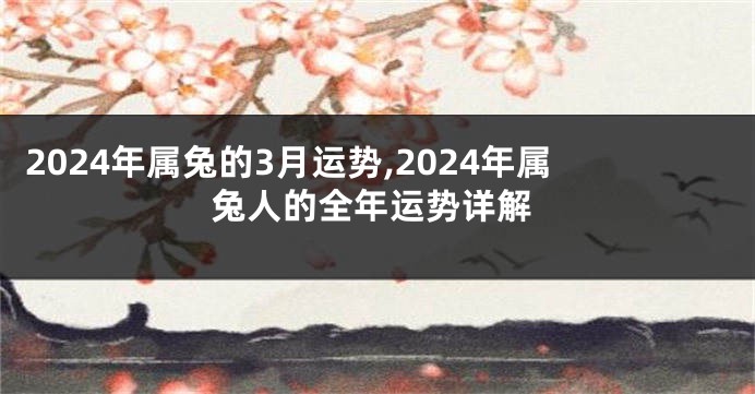 2024年属兔的3月运势,2024年属兔人的全年运势详解