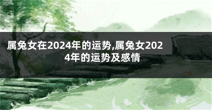属兔女在2024年的运势,属兔女2024年的运势及感情