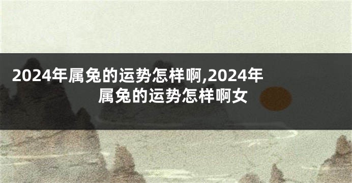 2024年属兔的运势怎样啊,2024年属兔的运势怎样啊女