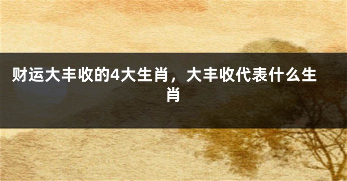 财运大丰收的4大生肖，大丰收代表什么生肖