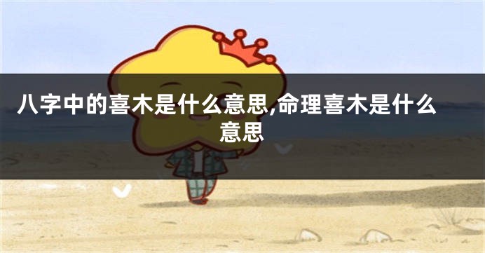 八字中的喜木是什么意思,命理喜木是什么意思