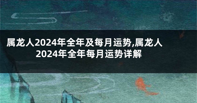 属龙人2024年全年及每月运势,属龙人2024年全年每月运势详解