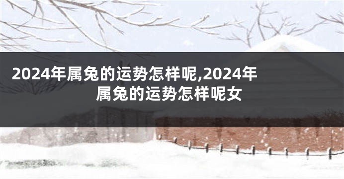 2024年属兔的运势怎样呢,2024年属兔的运势怎样呢女