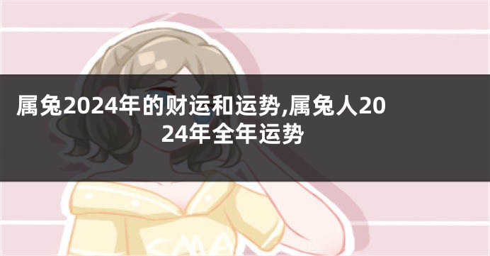 属兔2024年的财运和运势,属兔人2024年全年运势