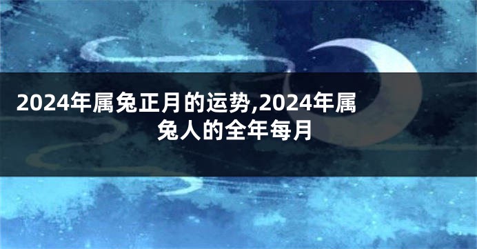 2024年属兔正月的运势,2024年属兔人的全年每月