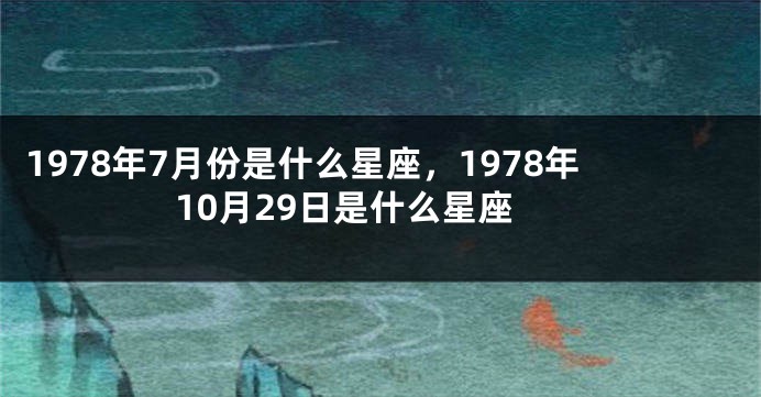1978年7月份是什么星座，1978年10月29日是什么星座