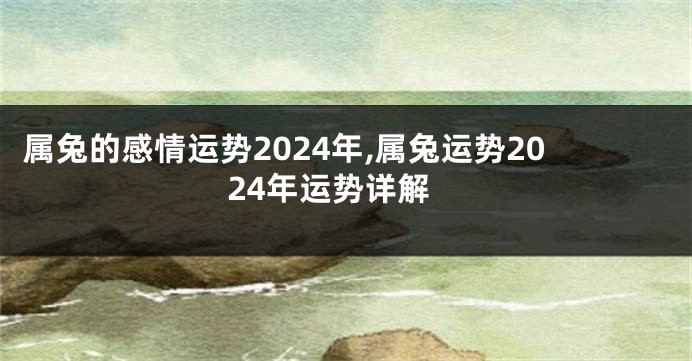 属兔的感情运势2024年,属兔运势2024年运势详解