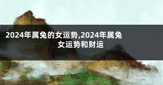 2024年属兔的女运势,2024年属兔女运势和财运