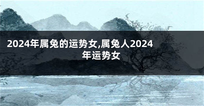 2024年属兔的运势女,属兔人2024年运势女